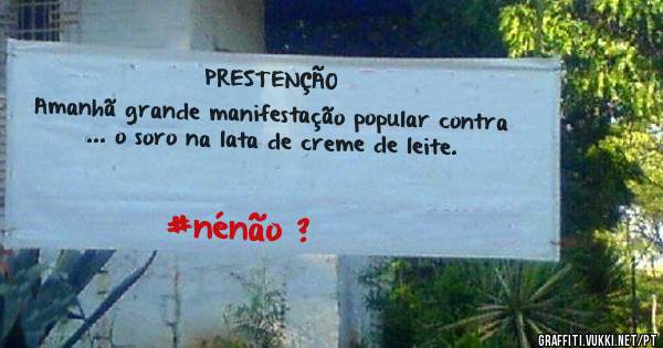 PRESTENÇÃO
Amanhã grande manifestação popular contra ... o soro na lata de creme de leite.