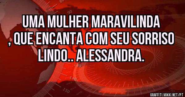 Uma mulher maravilinda , que encanta com seu sorriso lindo.. ALESSANDRA. 