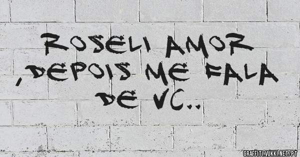 Roseli amor ,depois me fala de vc..