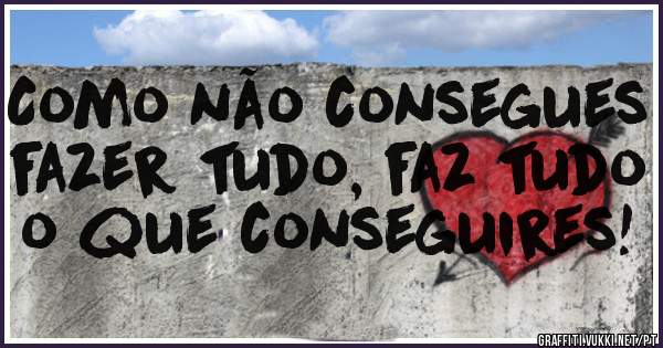 Como não consegues fazer tudo, faz tudo o que conseguires! 