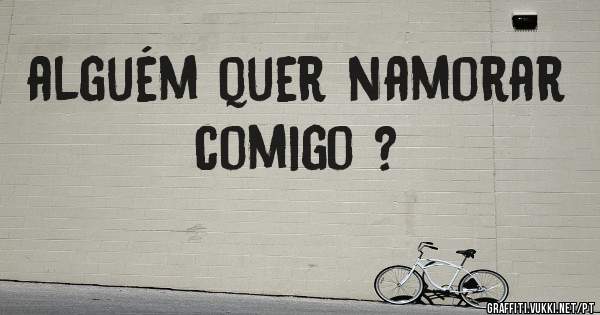 alguém quer namorar comigo ?