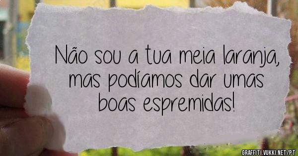 Não sou a tua meia laranja, mas podíamos dar umas boas espremidas!     