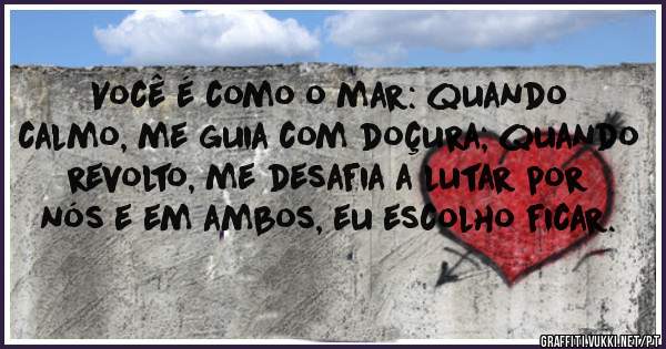 Você é como o mar: quando calmo, me guia com doçura; quando revolto, me desafia a lutar por nós e em ambos, eu escolho ficar.








