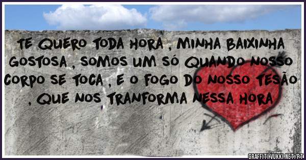 Te quero toda hora , minha baixinha gostosa , somos um só quando nosso corpo se toca , e o fogo do nosso tesão , que nos tranforma nessa hora