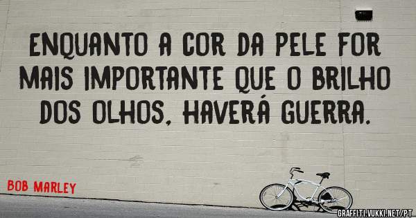 Enquanto a cor da pele for mais importante que o brilho dos olhos, haverá guerra.