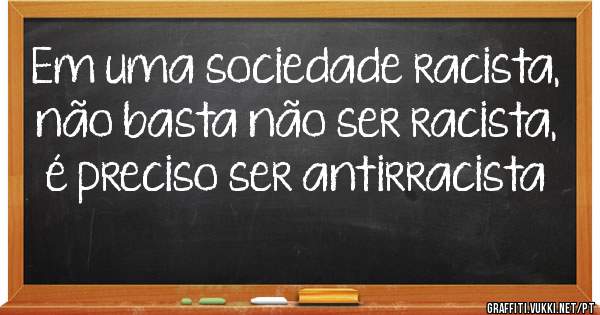 Em uma sociedade racista, não basta não ser racista, é preciso ser antirracista