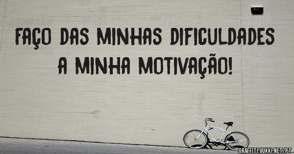 Faço das minhas dificuldades a minha motivação!