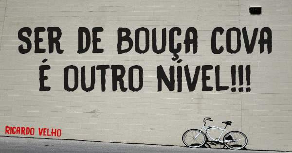Ser de Bouça Cova é outro nível!!!
