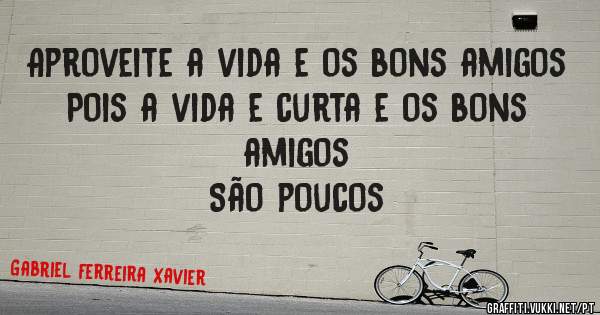 Aproveite a vida e os bons amigos 
Pois a vida e curta e os bons amigos
São poucos