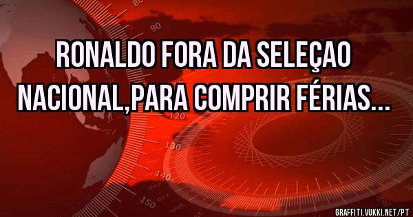 RONALDO FORA DA SELEÇAO NACIONAL,PARA COMPRIR FÉRIAS...