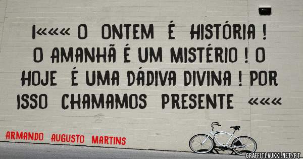 1««« O  Ontem  é  História ! O Amanhã é Um Mistério ! O Hoje  é Uma Dádiva Divina ! Por Isso  Chamamos  Presente  «««
