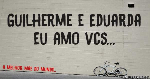 Guilherme e Eduarda eu amo vcs... 