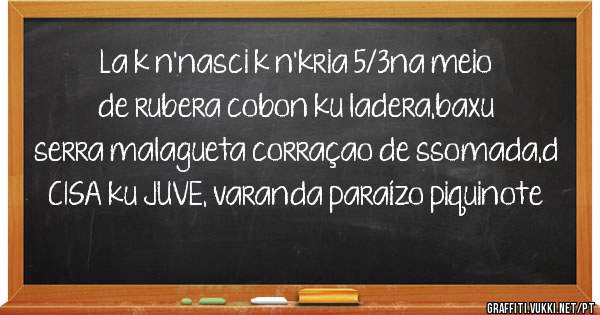 La k n'nasci k n'kria 5/3na meio de rubera cobon ku ladera,baxu serra malagueta corraçao de ssomada,d CISA ku JUVE, varanda paraízo piquinote
