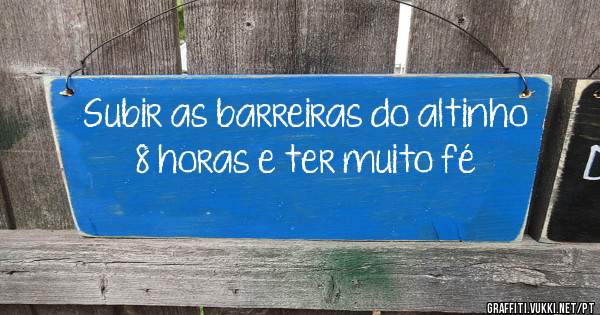 Subir as barreiras do altinho 8 horas e ter muito fé 