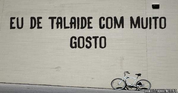 Eu de Talaide com muito gosto
