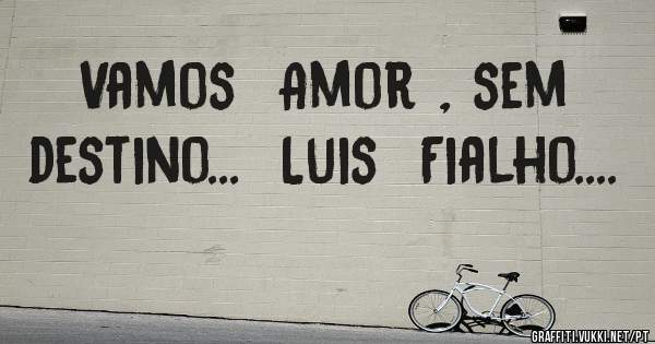 Vamos  Amor , sem destino...  Luis  Fialho....