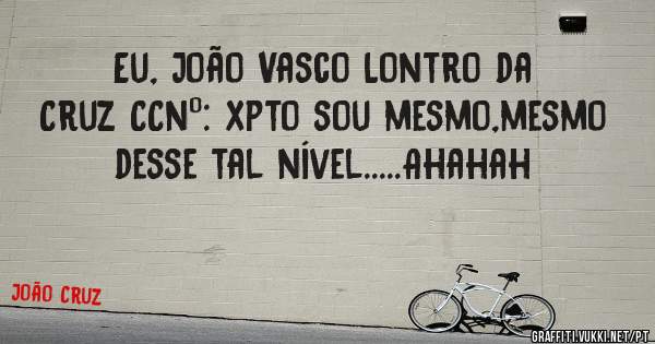 Eu, João Vasco Lontro da Cruz CCnº: xpto sou mesmo,mesmo desse tal nível.....Ahahah
