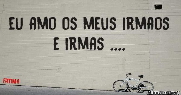 eu amo os meus irmaos e irmas ,,,,