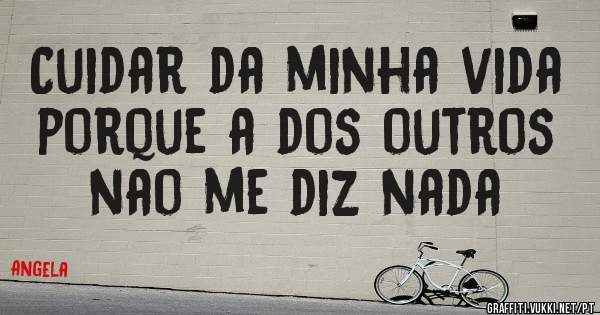 Cuidar da minha vida  porque a dos outros nao me diz nada