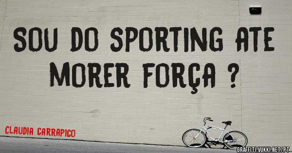 Sou do sporting ate morer força ? 