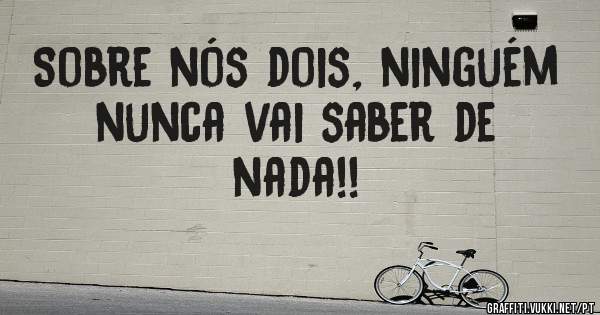 Sobre nós dois, ninguém nunca vai saber de nada!! 
