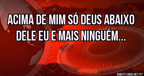Acima de mim só deus abaixo dele eu e mais ninguém...
