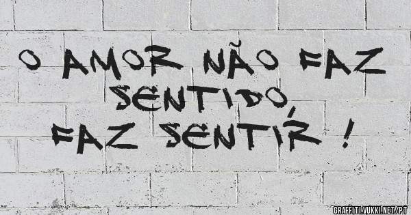 O amor não faz sentido, 
Faz sentir !
