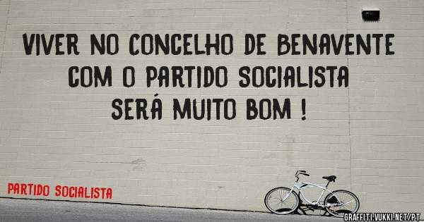Viver no Concelho de Benavente
 com o Partido Socialista será muito bom !

