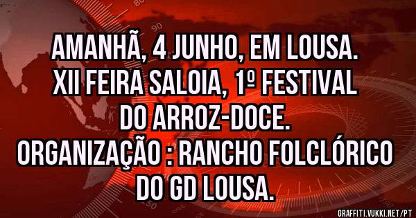 Amanhã, 4 Junho, Em Lousa.
XII Feira Saloia, 1º Festival do Arroz-Doce.
Organização : Rancho Folclórico do GD Lousa.