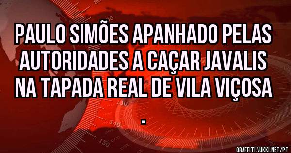 Paulo Simões apanhado pelas autoridades a caçar javalis na tapada Real de Vila viçosa .