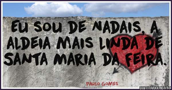 Eu sou de Nadais, a aldeia mais linda de Santa Maria da Feira. 