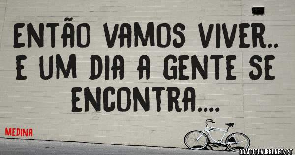 Então vamos viver.. e um dia a gente se encontra....