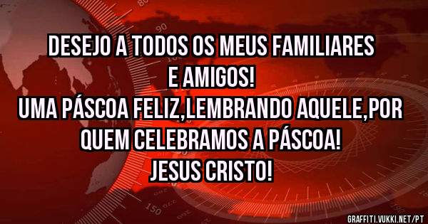Desejo a todos os meus familiares e amigos!
Uma Páscoa Feliz,lembrando Aquele,por quem celebramos a Páscoa!
Jesus Cristo!