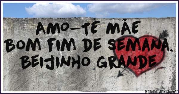 AMO-TE MÃE 
Bom fim de semana. Beijinho grande