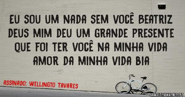 Eu sou um nada sem você Beatriz deus mim deu um grande presente que foi ter você na minha vida amor da minha vida bia 