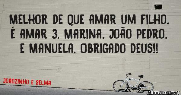 Melhor de que amar um filho, é amar 3. Marina, João Pedro, e Manuela. Obrigado Deus!!