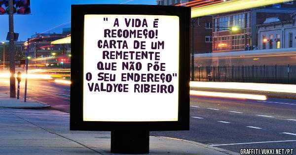'' A vida é recomeço!
Carta de um remetente que não põe 
o seu endereço''
Valdyce Ribeiro