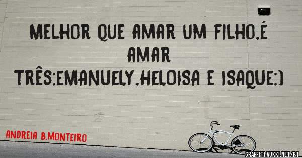 Melhor que amar um filho,É  amar
Três:EMANUELY,HELOISA e ISAQUE:)