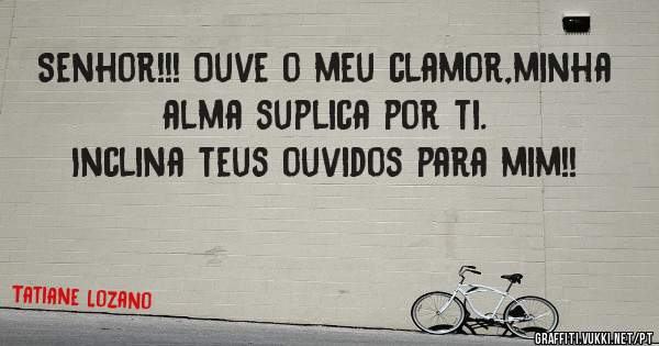 Senhor!!! Ouve o meu clamor,minha alma suplica por ti.
Inclina teus ouvidos para mim!!
