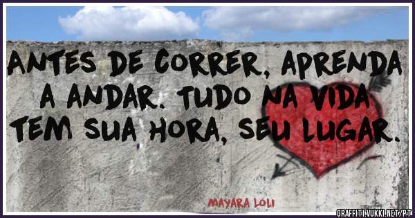 Antes de correr, aprenda a andar. Tudo na vida tem sua hora, seu lugar.