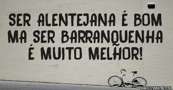 SER ALENTEJANA É BOM MA SER BARRANQUENHA É MUITO MELHOR! 