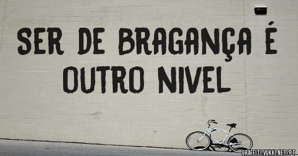 Ser de Bragança é outro nivel