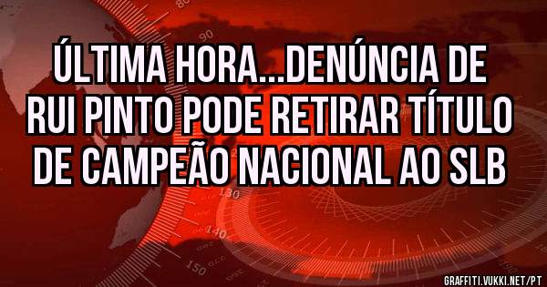 ÚLTIMA HORA...DENÚNCIA DE RUI PINTO PODE RETIRAR TÍTULO DE CAMPEÃO NACIONAL AO SLB 