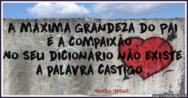 A máxima grandeza do Pai é a Compaixão .
No seu dicionário não existe a palavra castigo .