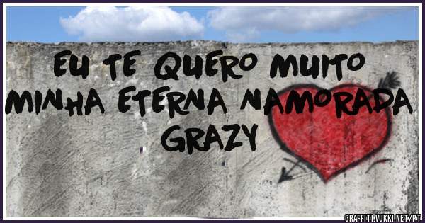 EU TE QUERO MUITO MINHA ETERNA NAMORADA GRAZY