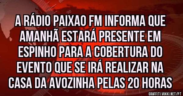 A RÁDIO PAIXAO FM INFORMA QUE AMANHÃ ESTARÁ PRESENTE EM ESPINHO PARA A COBERTURA DO EVENTO QUE SE IRÁ REALIZAR NA CASA DA AVOZINHA PELAS 20 HORAS