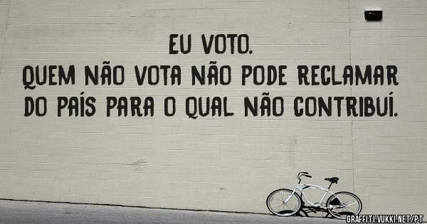 Eu voto.
Quem não vota não pode reclamar do país para o qual não contribuí. 