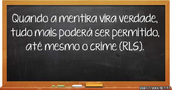 Quando a mentira vira verdade, tudo mais poderá ser permitido, até mesmo o crime (RLS).