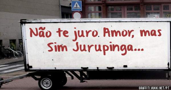 Não te juro Amor, mas
Sim Jurupinga...