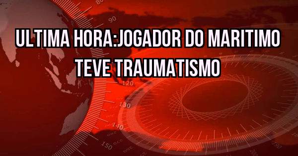 ULTIMA HORA:JOGADOR DO MARITIMO TEVE TRAUMATISMO